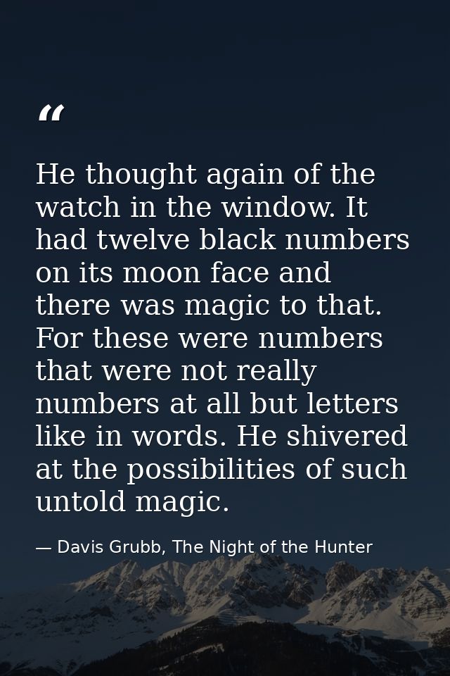 He thought again of the watch in the window. It had twelve black numbers on its moon face and there was magic to that. F — Davis Grubb, The Night of the Hunter
