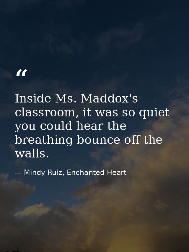 Inside Ms. Maddox's classroom, it was so quiet you could hear the breathing bounce off the walls. — Mindy Ruiz, Enchanted Heart