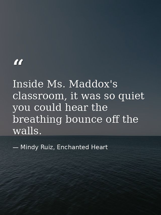 Inside Ms. Maddox's classroom, it was so quiet you could hear the breathing bounce off the walls. — Mindy Ruiz, Enchanted Heart
