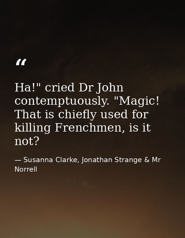 Ha!" cried Dr John contemptuously. "Magic! That is chiefly used for killing Frenchmen, is it not? — Susanna Clarke, Jonathan Strange & Mr Norrell
