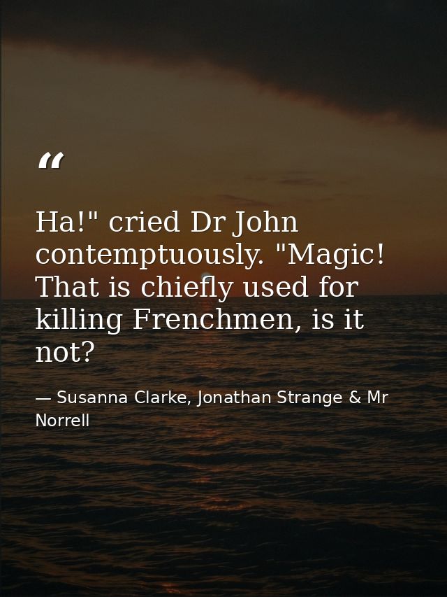 Ha!" cried Dr John contemptuously. "Magic! That is chiefly used for killing Frenchmen, is it not? — Susanna Clarke, Jonathan Strange & Mr Norrell