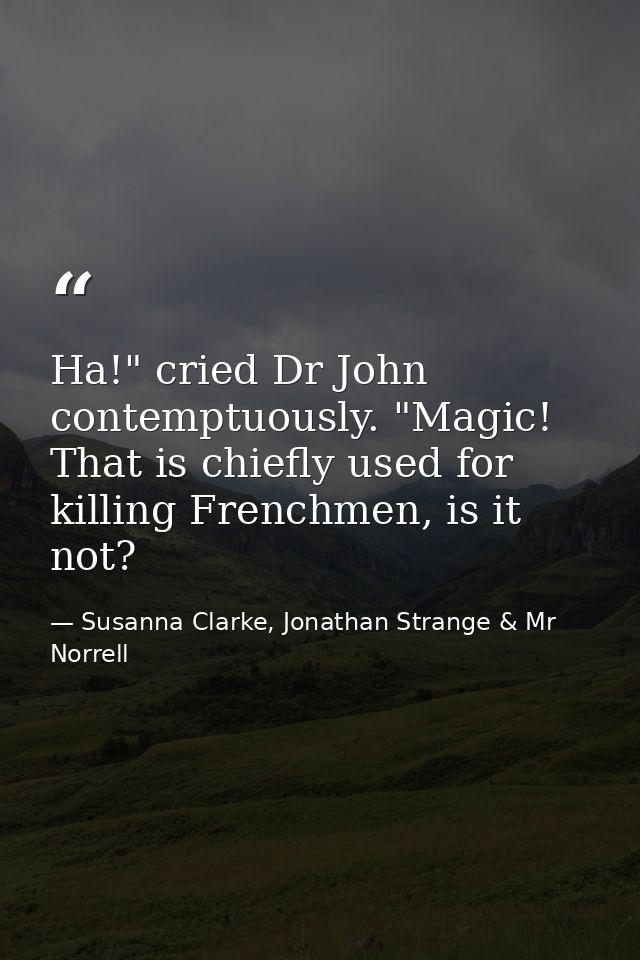 Ha!" cried Dr John contemptuously. "Magic! That is chiefly used for killing Frenchmen, is it not? — Susanna Clarke, Jonathan Strange & Mr Norrell