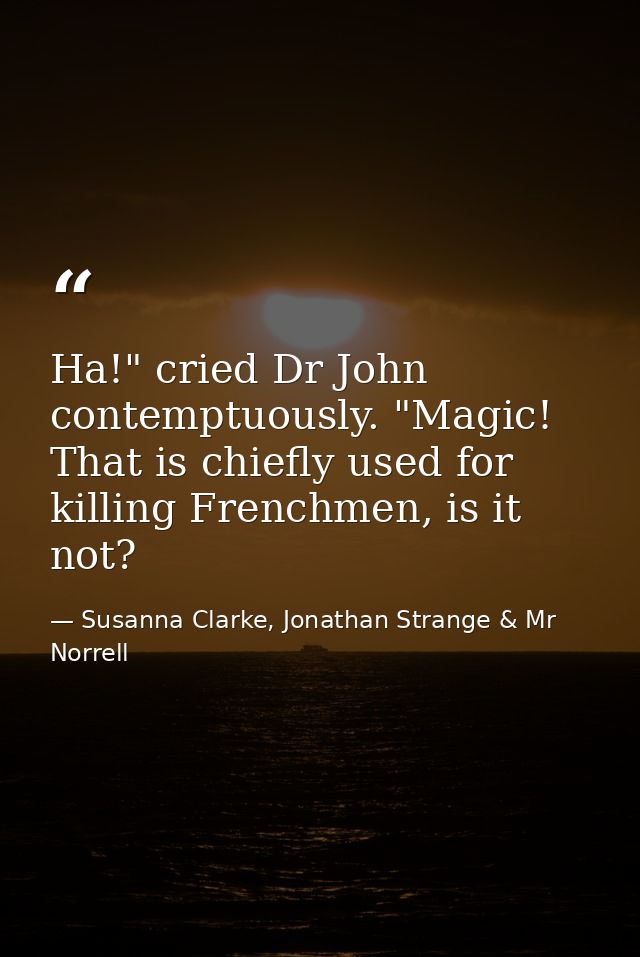 Ha!" cried Dr John contemptuously. "Magic! That is chiefly used for killing Frenchmen, is it not? — Susanna Clarke, Jonathan Strange & Mr Norrell