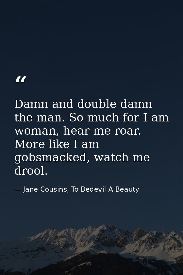 Damn and double damn the man. So much for I am woman, hear me roar. More like I am gobsmacked, watch me drool. — Jane Cousins, To Bedevil A Beauty