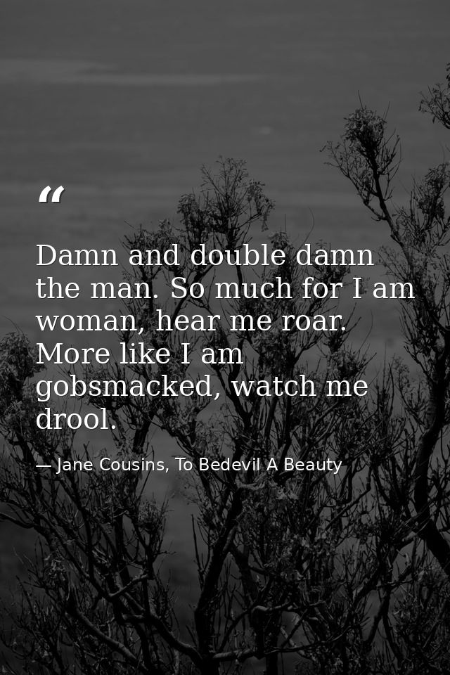 Damn and double damn the man. So much for I am woman, hear me roar. More like I am gobsmacked, watch me drool. — Jane Cousins, To Bedevil A Beauty