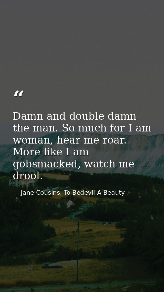Damn and double damn the man. So much for I am woman, hear me roar. More like I am gobsmacked, watch me drool. — Jane Cousins, To Bedevil A Beauty