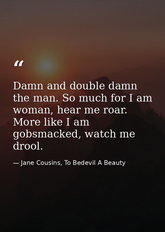Damn and double damn the man. So much for I am woman, hear me roar. More like I am gobsmacked, watch me drool. — Jane Cousins, To Bedevil A Beauty