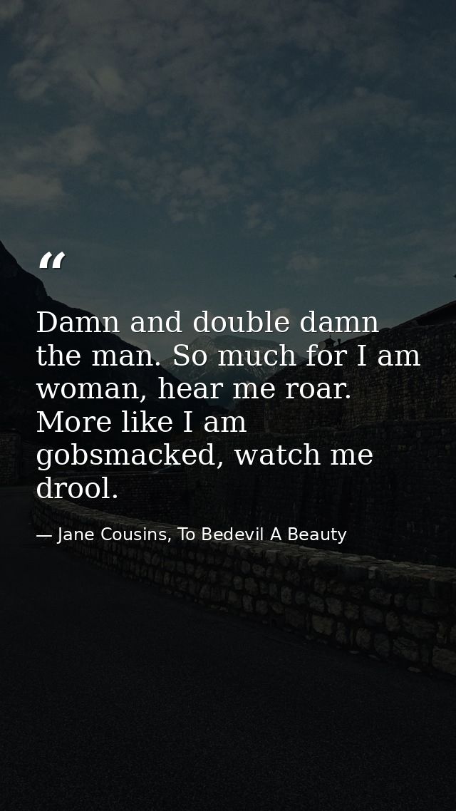 Damn and double damn the man. So much for I am woman, hear me roar. More like I am gobsmacked, watch me drool. — Jane Cousins, To Bedevil A Beauty