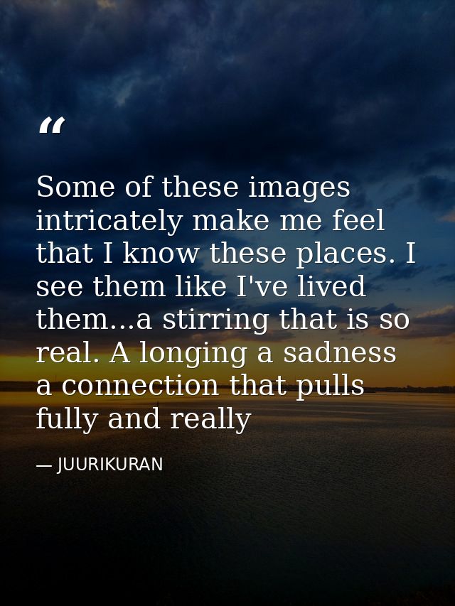 Some of these images intricately make me feel that I know these places. I see them like I've lived them...a stirring tha — JUURIKURAN