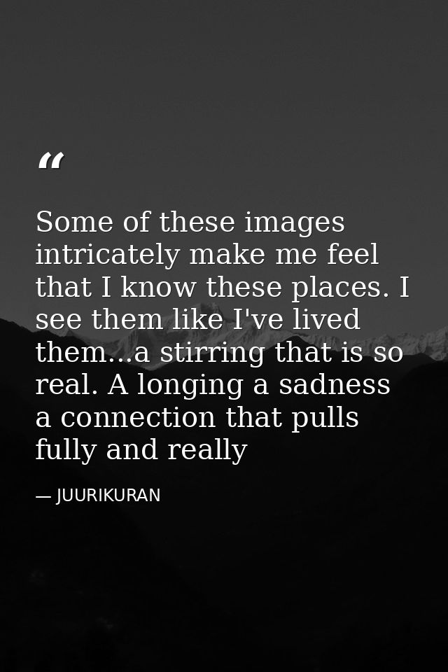 Some of these images intricately make me feel that I know these places. I see them like I've lived them...a stirring tha — JUURIKURAN