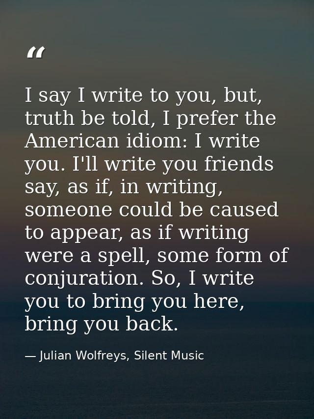 I say I write to you, but, truth be told, I prefer the American idiom: I write you. I'll write you friends say, as if, i — Julian Wolfreys, Silent Music