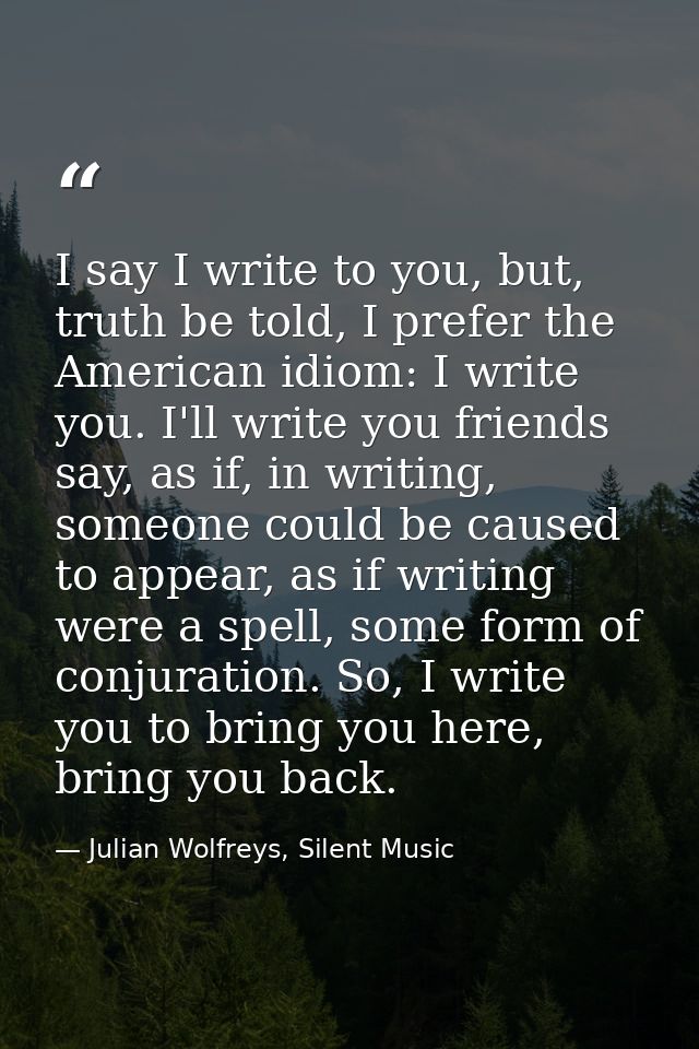 I say I write to you, but, truth be told, I prefer the American idiom: I write you. I'll write you friends say, as if, i — Julian Wolfreys, Silent Music