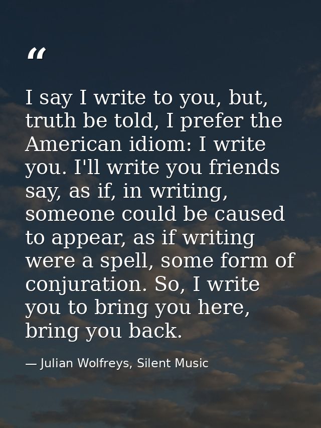 I say I write to you, but, truth be told, I prefer the American idiom: I write you. I'll write you friends say, as if, i — Julian Wolfreys, Silent Music