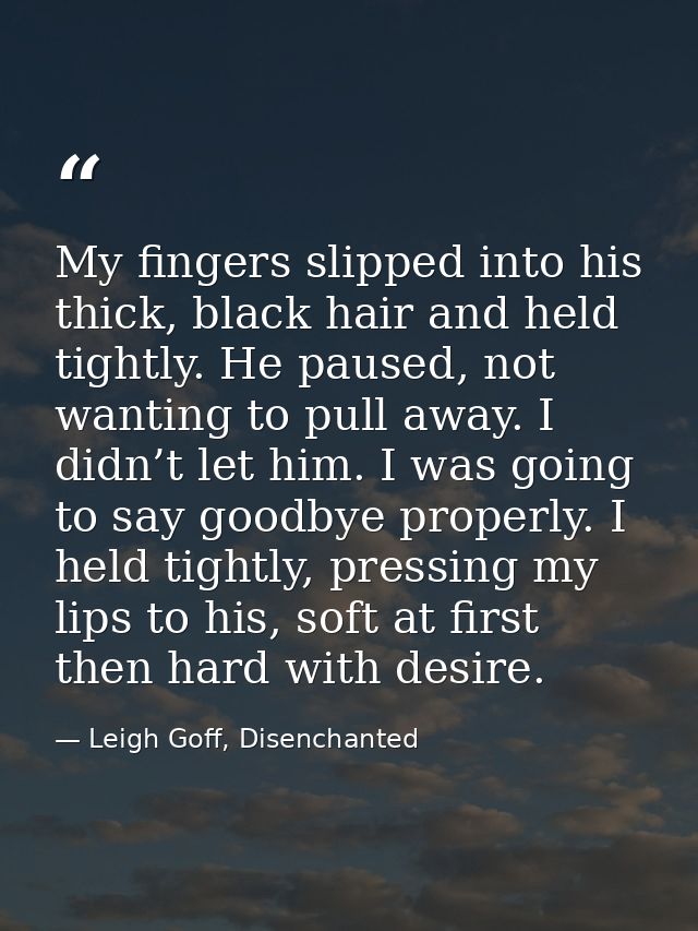 My fingers slipped into his thick, black hair and held tightly. He paused, not wanting to pull away. I didn’t let him. I — Leigh Goff, Disenchanted