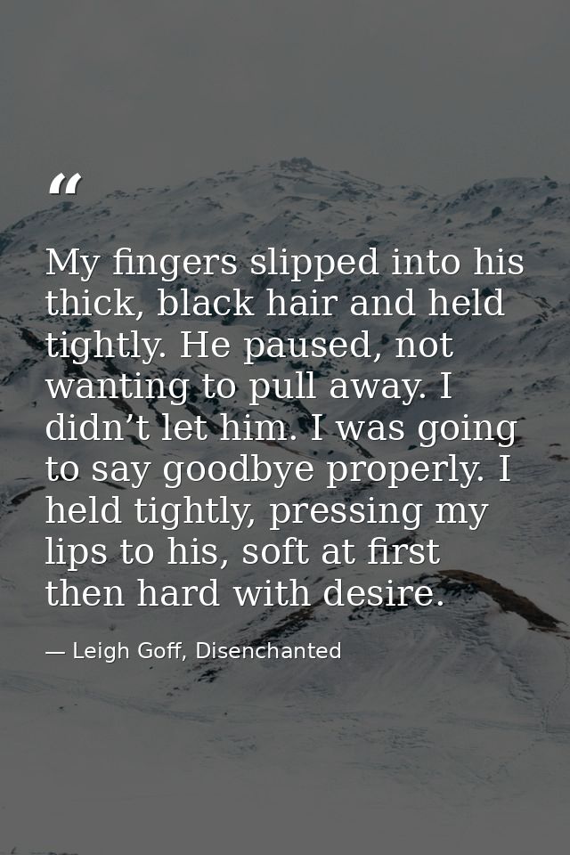My fingers slipped into his thick, black hair and held tightly. He paused, not wanting to pull away. I didn’t let him. I — Leigh Goff, Disenchanted