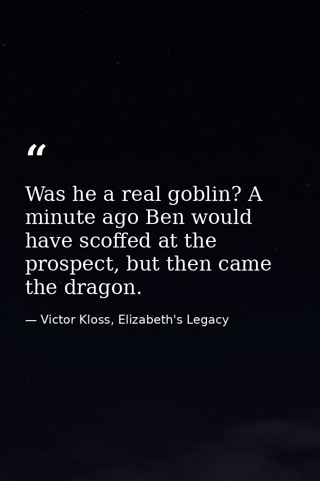 Was he a real goblin? A minute ago Ben would have scoffed at the prospect, but then came the dragon. — Victor Kloss, Elizabeth's Legacy