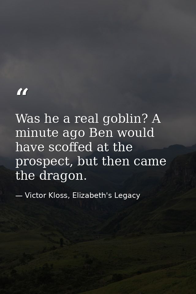 Was he a real goblin? A minute ago Ben would have scoffed at the prospect, but then came the dragon. — Victor Kloss, Elizabeth's Legacy