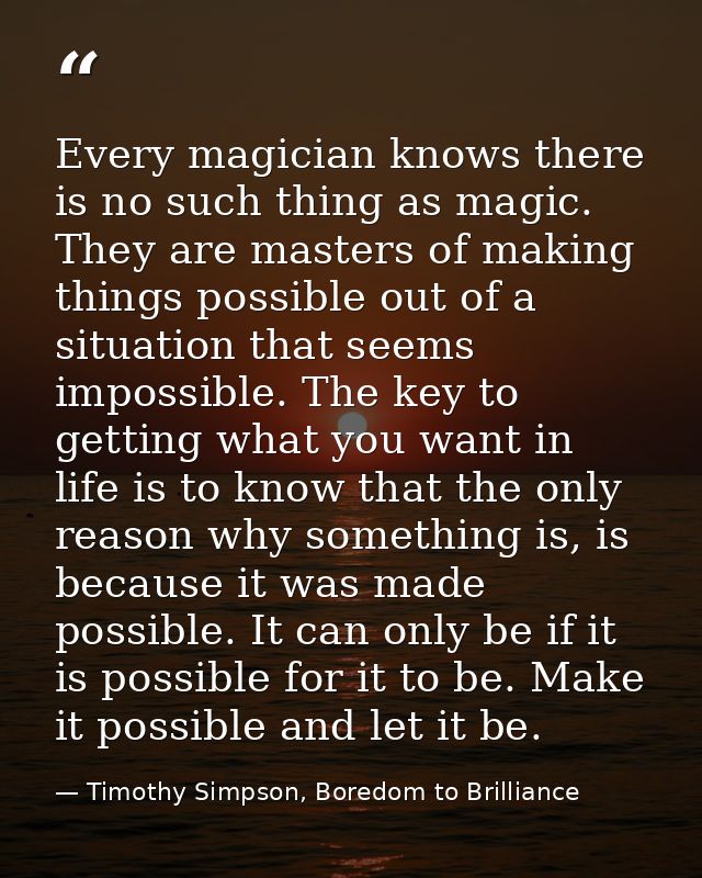 Every magician knows there is no such thing as magic. They are masters of making things possible out of a situation that — Timothy Simpson, Boredom to Brilliance