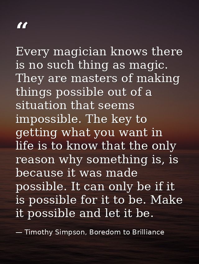 Every magician knows there is no such thing as magic. They are masters of making things possible out of a situation that — Timothy Simpson, Boredom to Brilliance