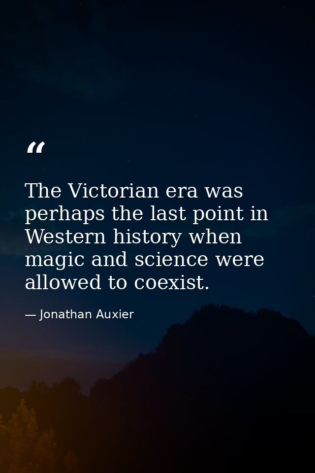 The Victorian era was perhaps the last point in Western history when magic and science were allowed to coexist. — Jonathan Auxier