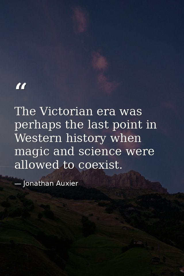 The Victorian era was perhaps the last point in Western history when magic and science were allowed to coexist. — Jonathan Auxier