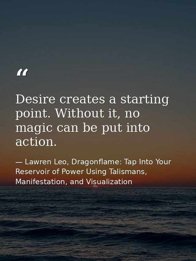 Desire creates a starting point. Without it, no magic can be put into action. — Lawren Leo, Dragonflame: Tap Into Your Reservoir of Power Using Talismans, Manifestation, and Visualization