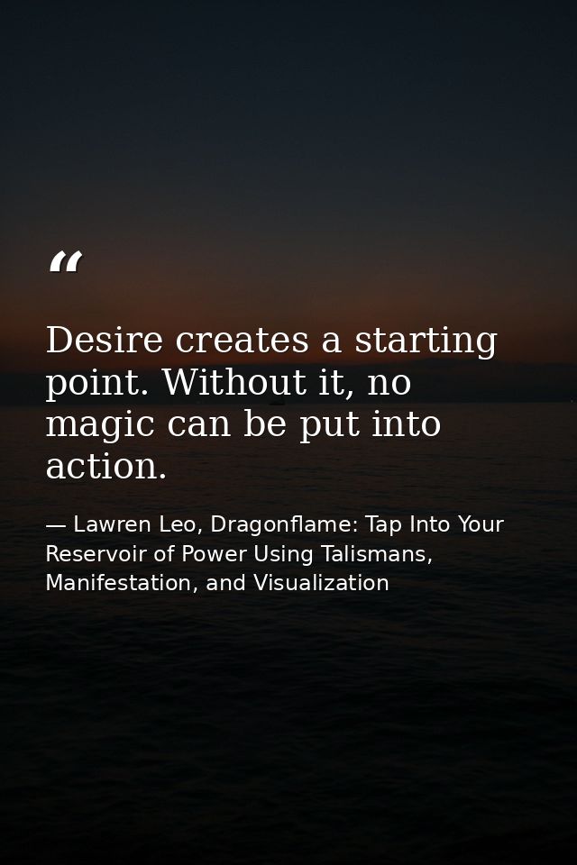 Desire creates a starting point. Without it, no magic can be put into action. — Lawren Leo, Dragonflame: Tap Into Your Reservoir of Power Using Talismans, Manifestation, and Visualization