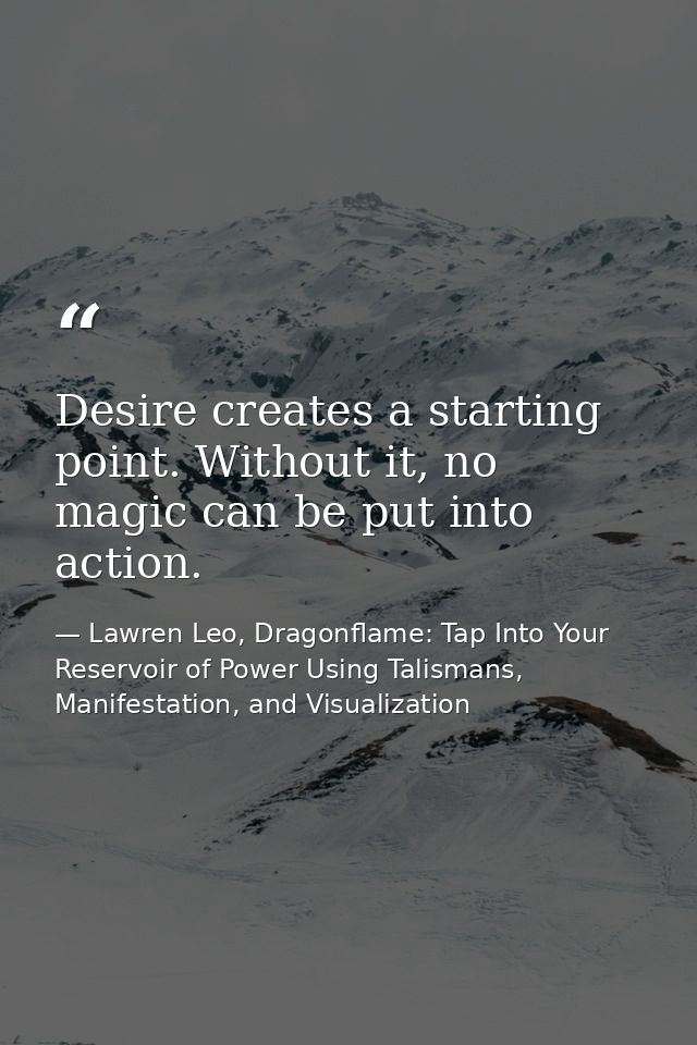 Desire creates a starting point. Without it, no magic can be put into action. — Lawren Leo, Dragonflame: Tap Into Your Reservoir of Power Using Talismans, Manifestation, and Visualization