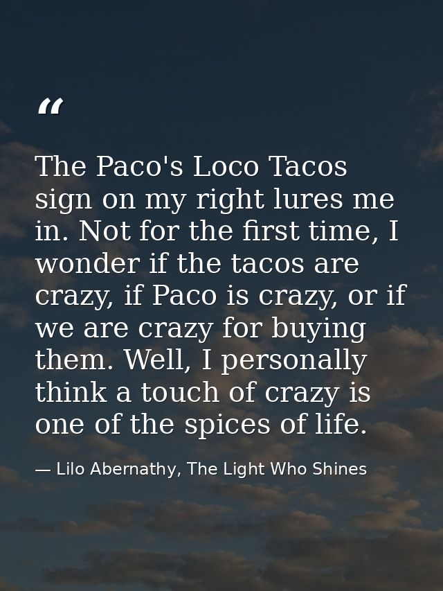 The Paco's Loco Tacos sign on my right lures me in. Not for the first time, I wonder if the tacos are crazy, if Paco is  — Lilo Abernathy, The Light Who Shines