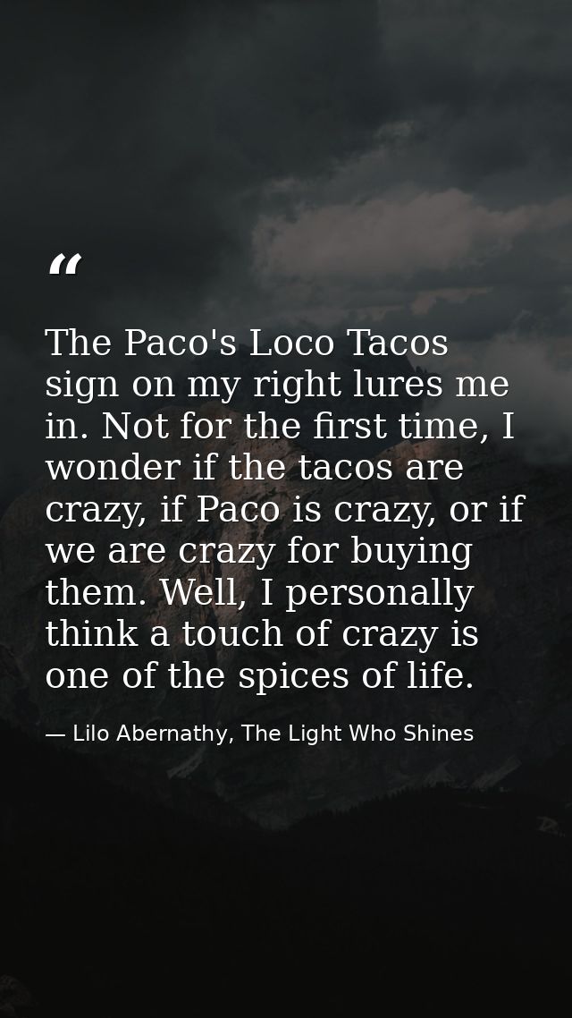 The Paco's Loco Tacos sign on my right lures me in. Not for the first time, I wonder if the tacos are crazy, if Paco is  — Lilo Abernathy, The Light Who Shines