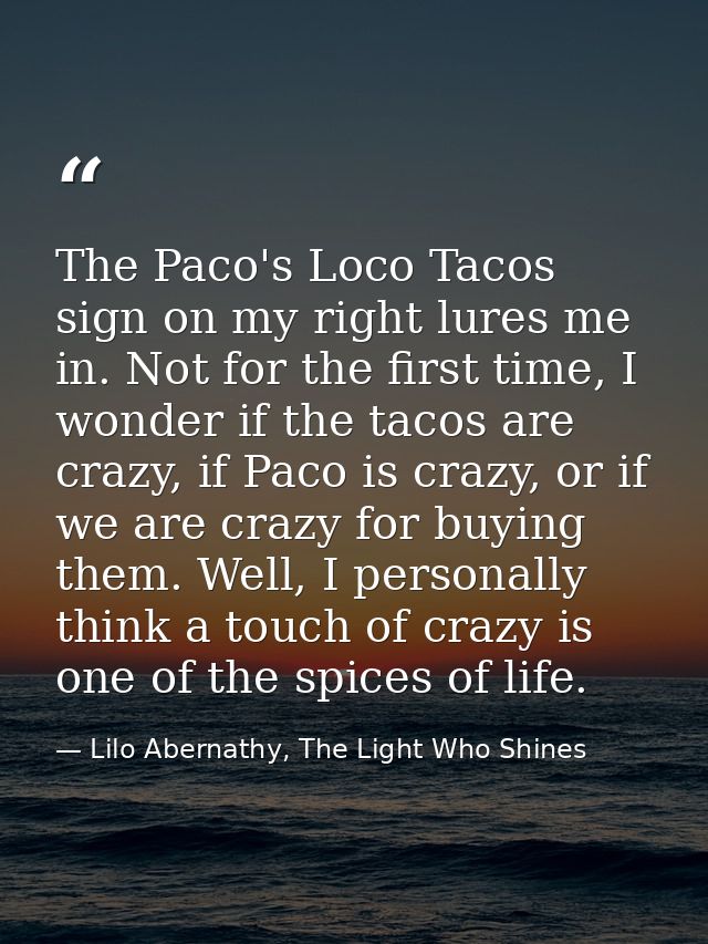 The Paco's Loco Tacos sign on my right lures me in. Not for the first time, I wonder if the tacos are crazy, if Paco is  — Lilo Abernathy, The Light Who Shines