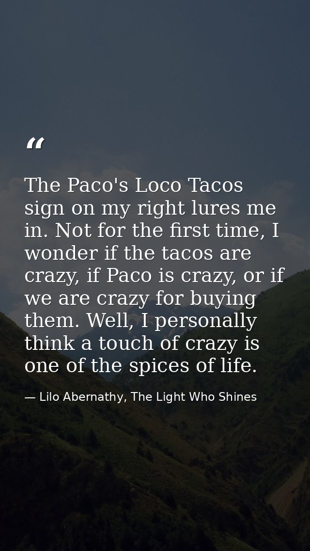 The Paco's Loco Tacos sign on my right lures me in. Not for the first time, I wonder if the tacos are crazy, if Paco is  — Lilo Abernathy, The Light Who Shines