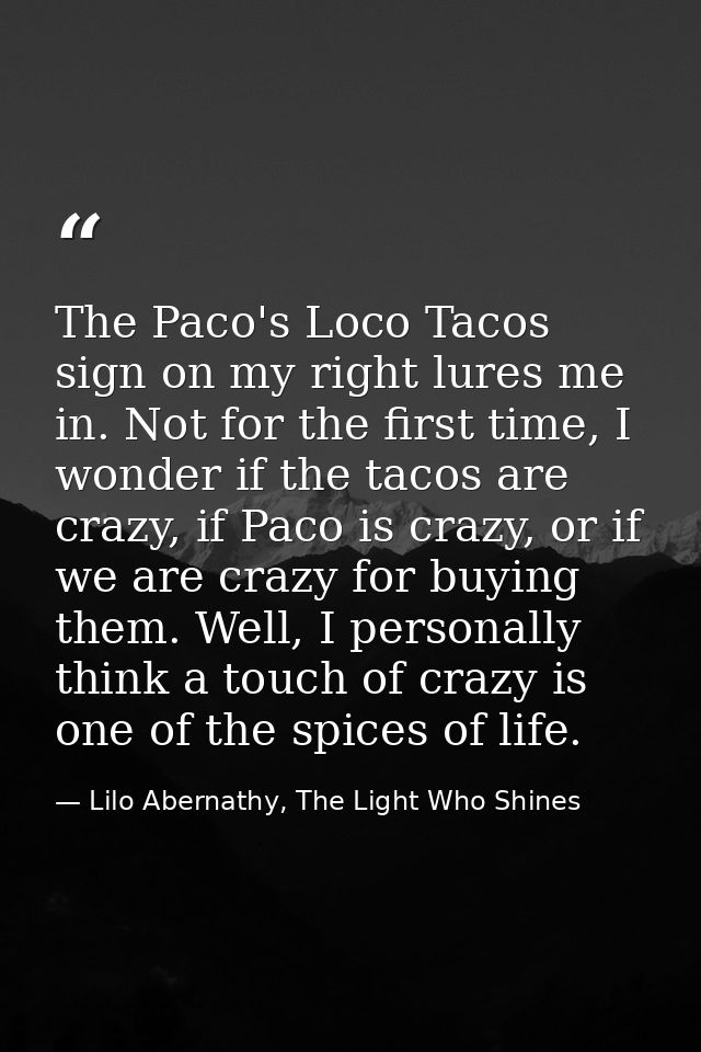 The Paco's Loco Tacos sign on my right lures me in. Not for the first time, I wonder if the tacos are crazy, if Paco is  — Lilo Abernathy, The Light Who Shines