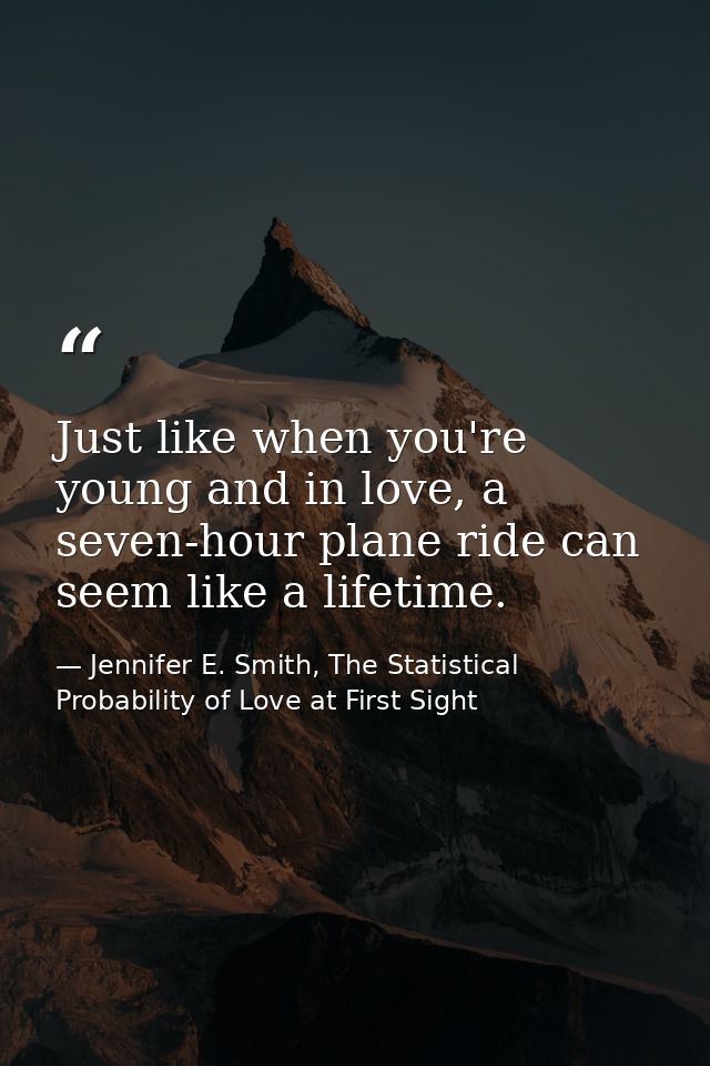 Just like when you're young and in love, a seven-hour plane ride can seem like a lifetime. — Jennifer E. Smith, The Statistical Probability of Love at First Sight
