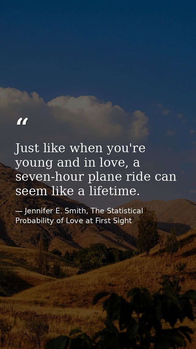 Just like when you're young and in love, a seven-hour plane ride can seem like a lifetime. — Jennifer E. Smith, The Statistical Probability of Love at First Sight