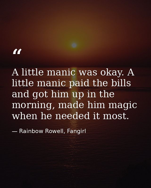 A little manic was okay. A little manic paid the bills and got him up in the morning, made him magic when he needed it m — Rainbow Rowell, Fangirl