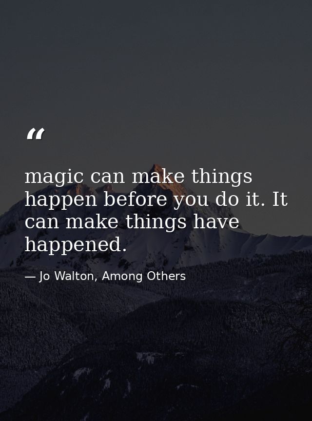 magic can make things happen before you do it. It can make things have happened. — Jo Walton, Among Others
