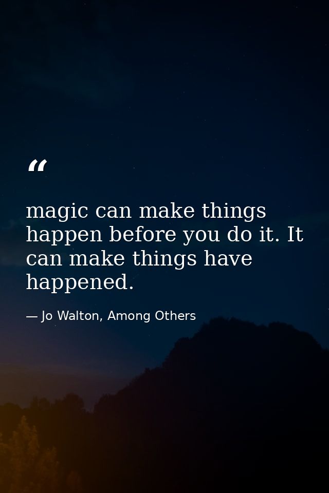 magic can make things happen before you do it. It can make things have happened. — Jo Walton, Among Others