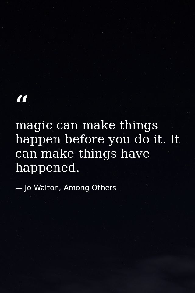 magic can make things happen before you do it. It can make things have happened. — Jo Walton, Among Others