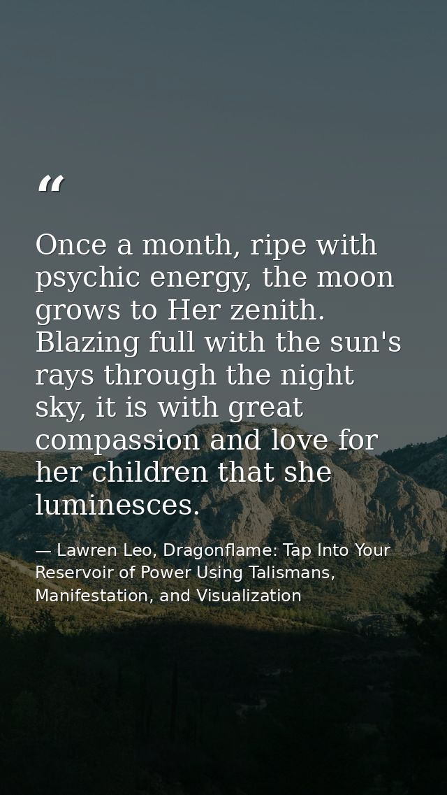Once a month, ripe with psychic energy, the moon grows to Her zenith. Blazing full with the sun's rays through the night — Lawren Leo, Dragonflame: Tap Into Your Reservoir of Power Using Talismans, Manifestation, and Visualization