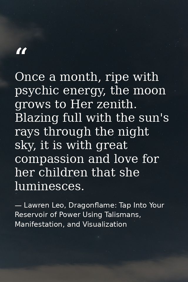 Once a month, ripe with psychic energy, the moon grows to Her zenith. Blazing full with the sun's rays through the night — Lawren Leo, Dragonflame: Tap Into Your Reservoir of Power Using Talismans, Manifestation, and Visualization