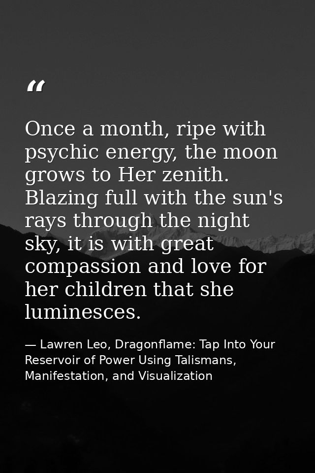 Once a month, ripe with psychic energy, the moon grows to Her zenith. Blazing full with the sun's rays through the night — Lawren Leo, Dragonflame: Tap Into Your Reservoir of Power Using Talismans, Manifestation, and Visualization