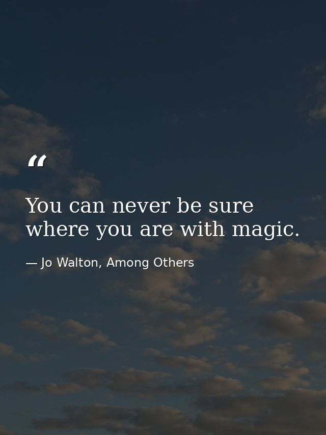 You can never be sure where you are with magic. — Jo Walton, Among Others
