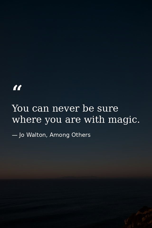 You can never be sure where you are with magic. — Jo Walton, Among Others