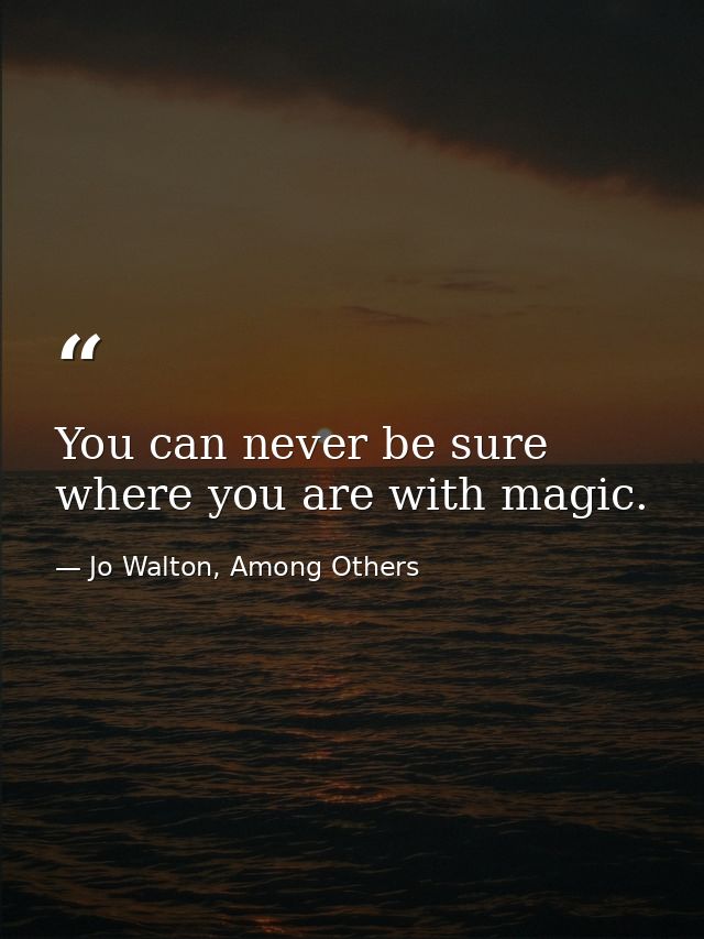 You can never be sure where you are with magic. — Jo Walton, Among Others