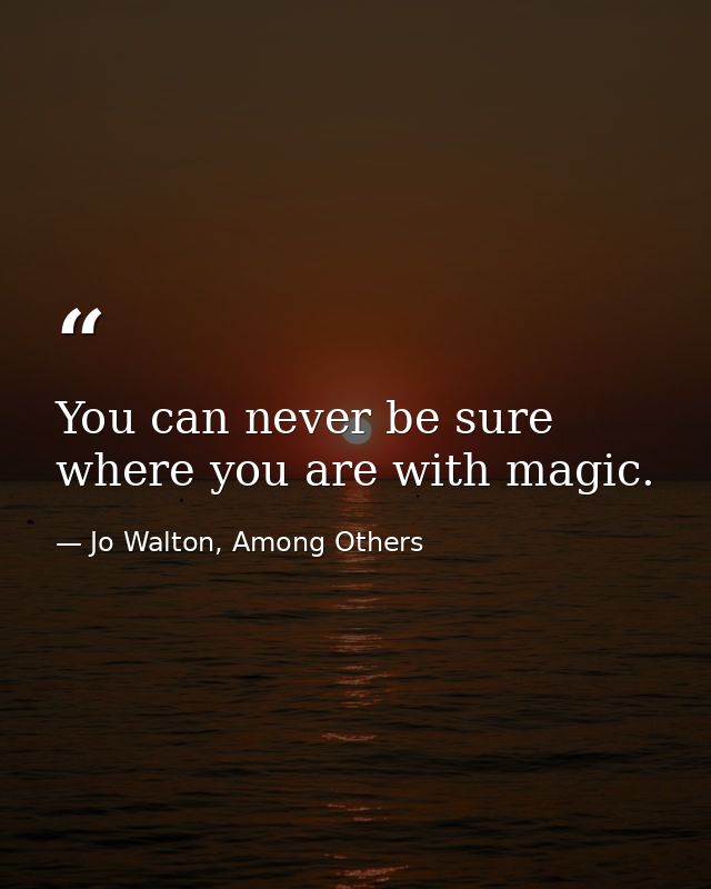 You can never be sure where you are with magic. — Jo Walton, Among Others