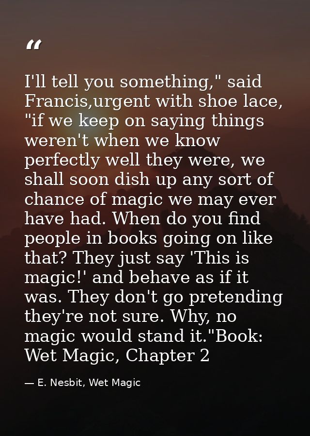 I'll tell you something," said Francis,urgent with shoe lace, "if we keep on saying things weren't when we know perfectl — E. Nesbit, Wet Magic