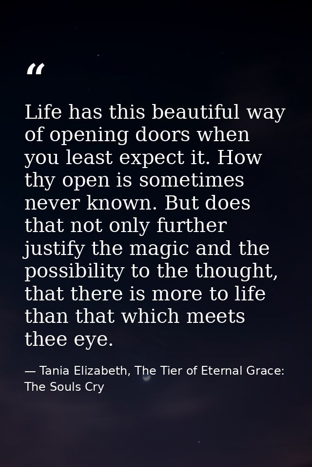 Life has this beautiful way of opening doors when you least expect it. How thy open is sometimes never known. But does t — Tania Elizabeth, The Tier of Eternal Grace: The Souls Cry