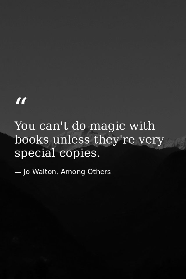 You can't do magic with books unless they're very special copies. — Jo Walton, Among Others