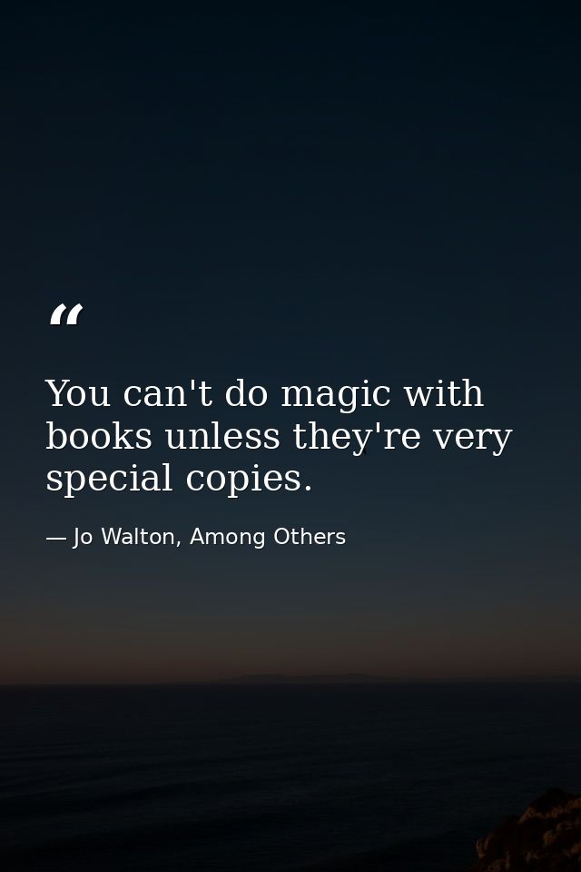 You can't do magic with books unless they're very special copies. — Jo Walton, Among Others